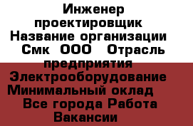 Инженер-проектировщик › Название организации ­ Смк, ООО › Отрасль предприятия ­ Электрооборудование › Минимальный оклад ­ 1 - Все города Работа » Вакансии   